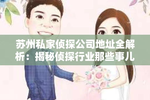 苏州私家侦探公司地址全解析：揭秘侦探行业那些事儿