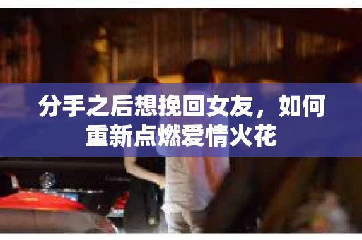 分手之后想挽回女友，如何重新点燃爱情火花