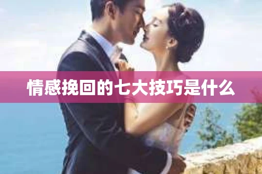 情感挽回的七大技巧是什么