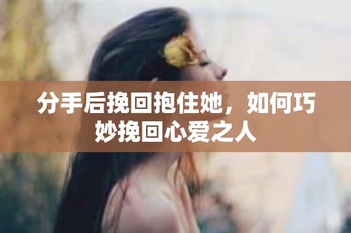 分手后挽回抱住她，如何巧妙挽回心爱之人