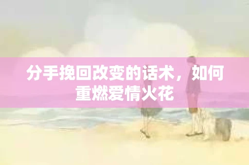 分手挽回改变的话术，如何重燃爱情火花