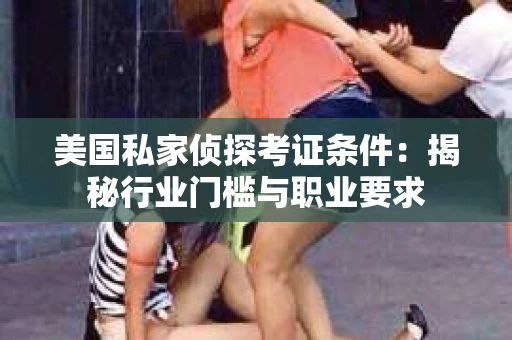 美国私家侦探考证条件：揭秘行业门槛与职业要求