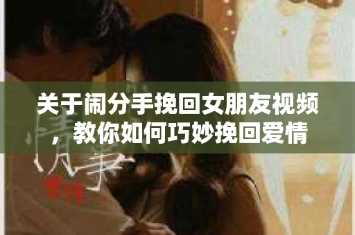 关于闹分手挽回女朋友视频，教你如何巧妙挽回爱情
