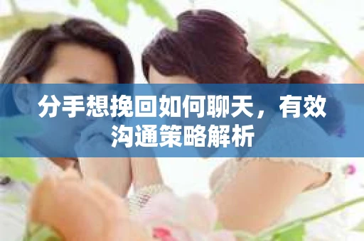 分手想挽回如何聊天，有效沟通策略解析