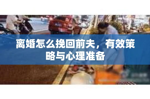 离婚怎么挽回前夫，有效策略与心理准备