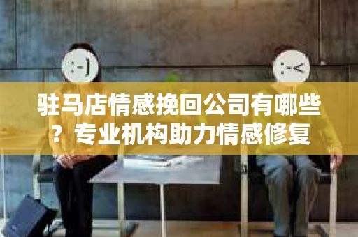 驻马店情感挽回公司有哪些？专业机构助力情感修复