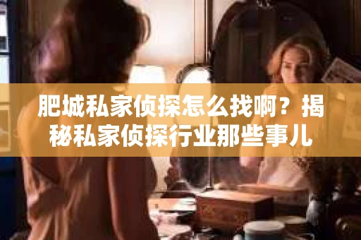 肥城私家侦探怎么找啊？揭秘私家侦探行业那些事儿