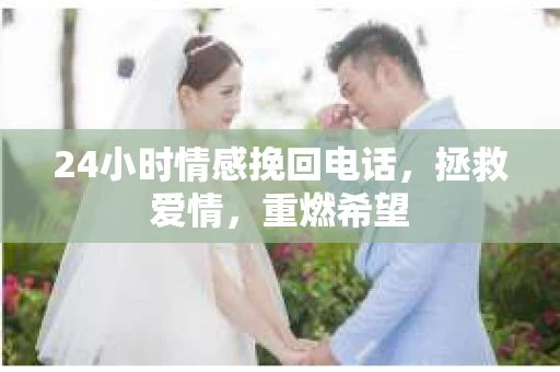24小时情感挽回电话，拯救爱情，重燃希望