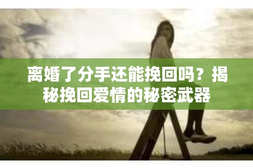 离婚了分手还能挽回吗？揭秘挽回爱情的秘密武器